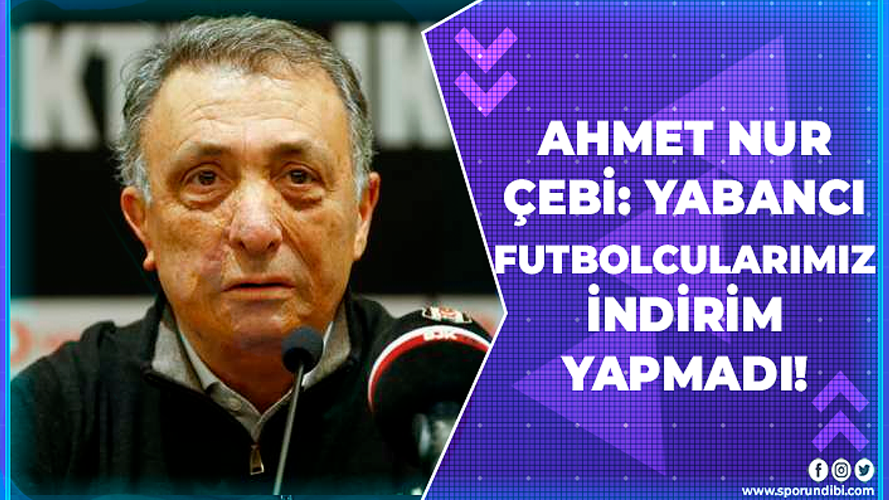 Ahmet Nur Çebi: Yabancı futbolcularımız indirim yapmadı!