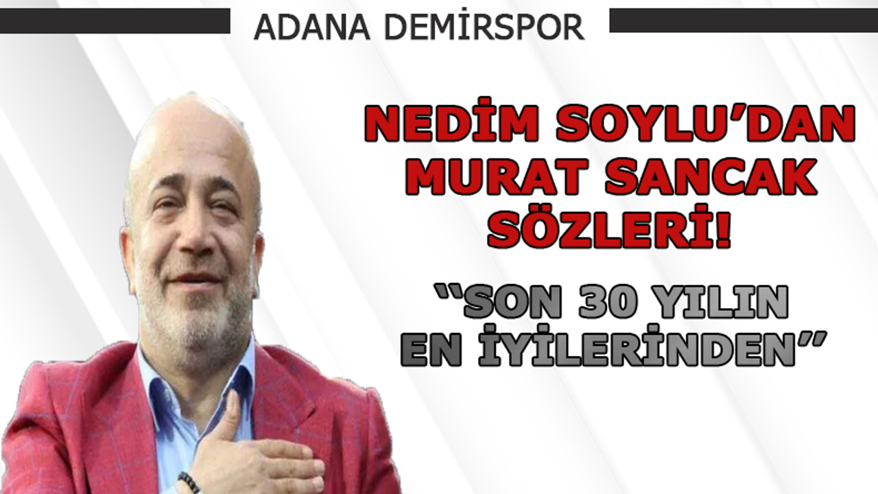 Nedim Soylu: ''Murat Sancak, son 30 yılın en iyilerinden''