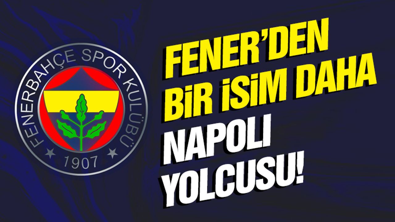 Fenerbahçe'den bir isim daha Napoli yolcusu!