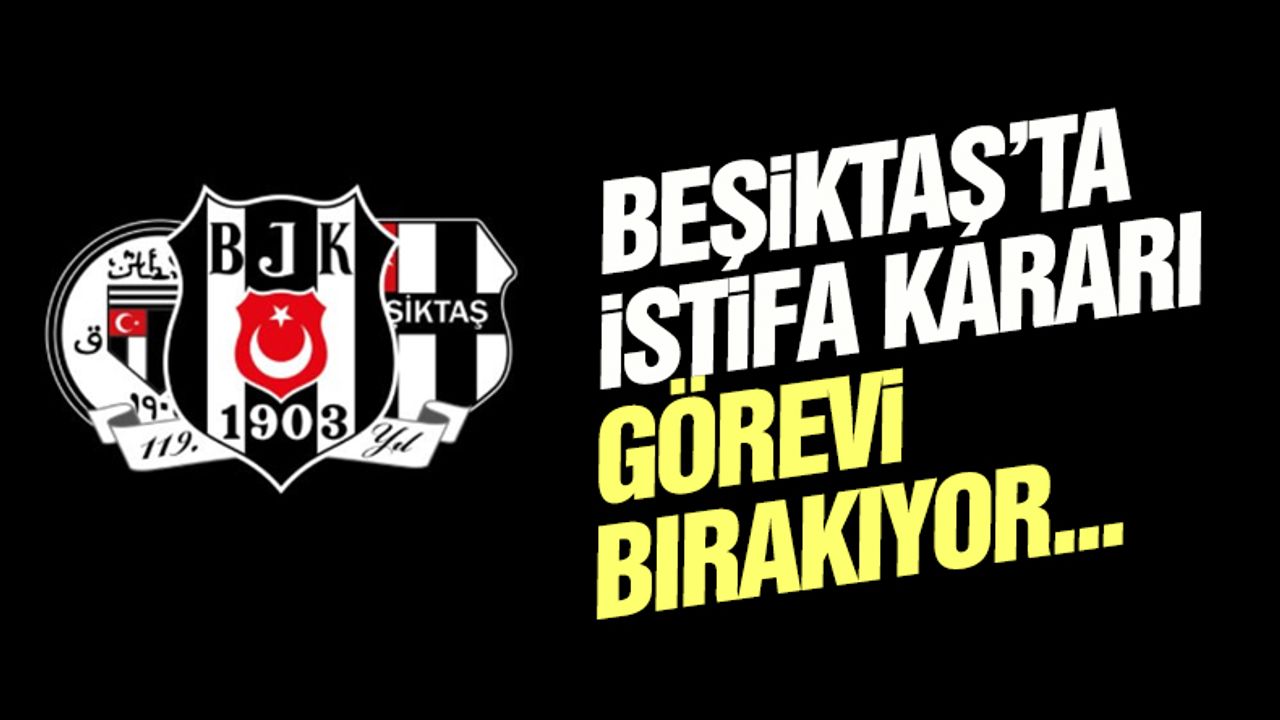 Beşiktaş'ta istifa kararı! Görevi bırakıyor