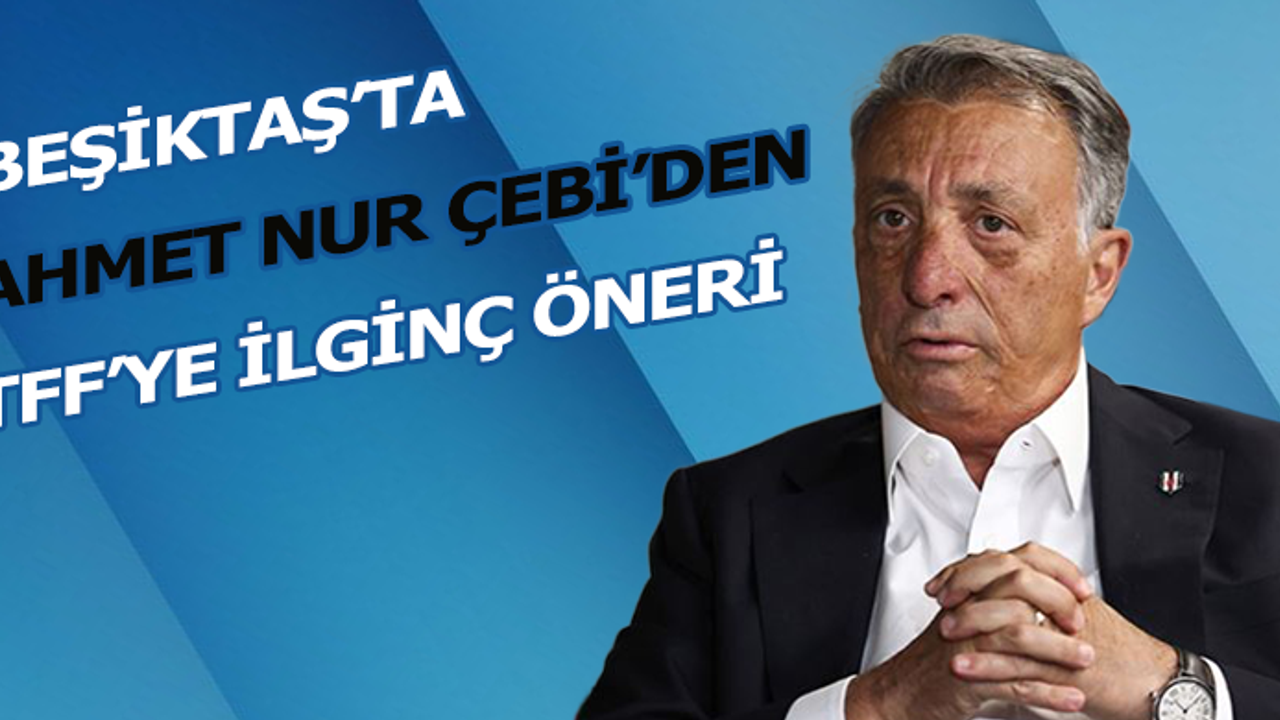 Beşiktaş'ta Ahmet Nur Çebi'den TFF'ye ilginç öneri