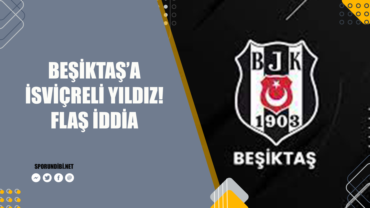 Beşiktaş'a İsviçreli yıldız! Flaş iddia