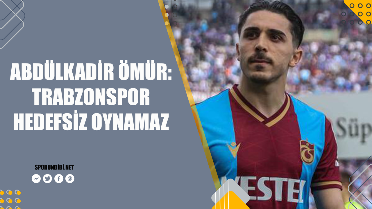 Abdülkadir Ömür: Trabzonspor hedefsiz oynamaz