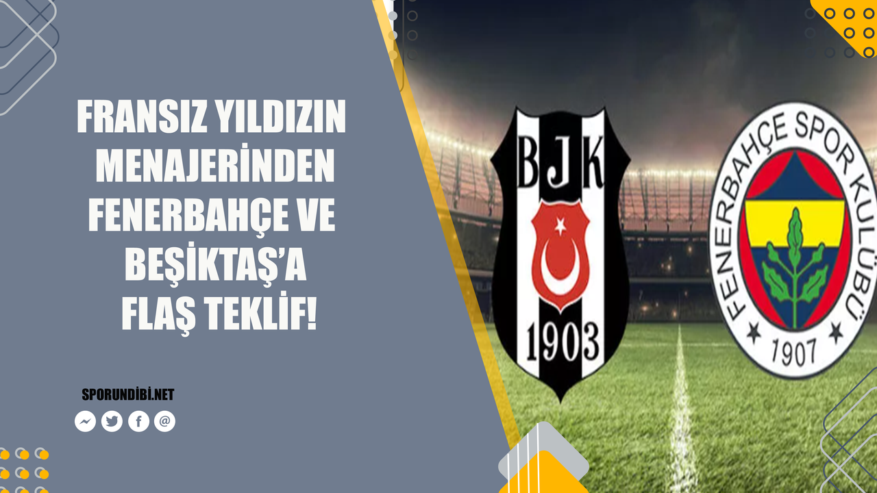 Fransız yıldızın menajerinden Fenerbahçe ve Beşiktaş'a flaş teklif!