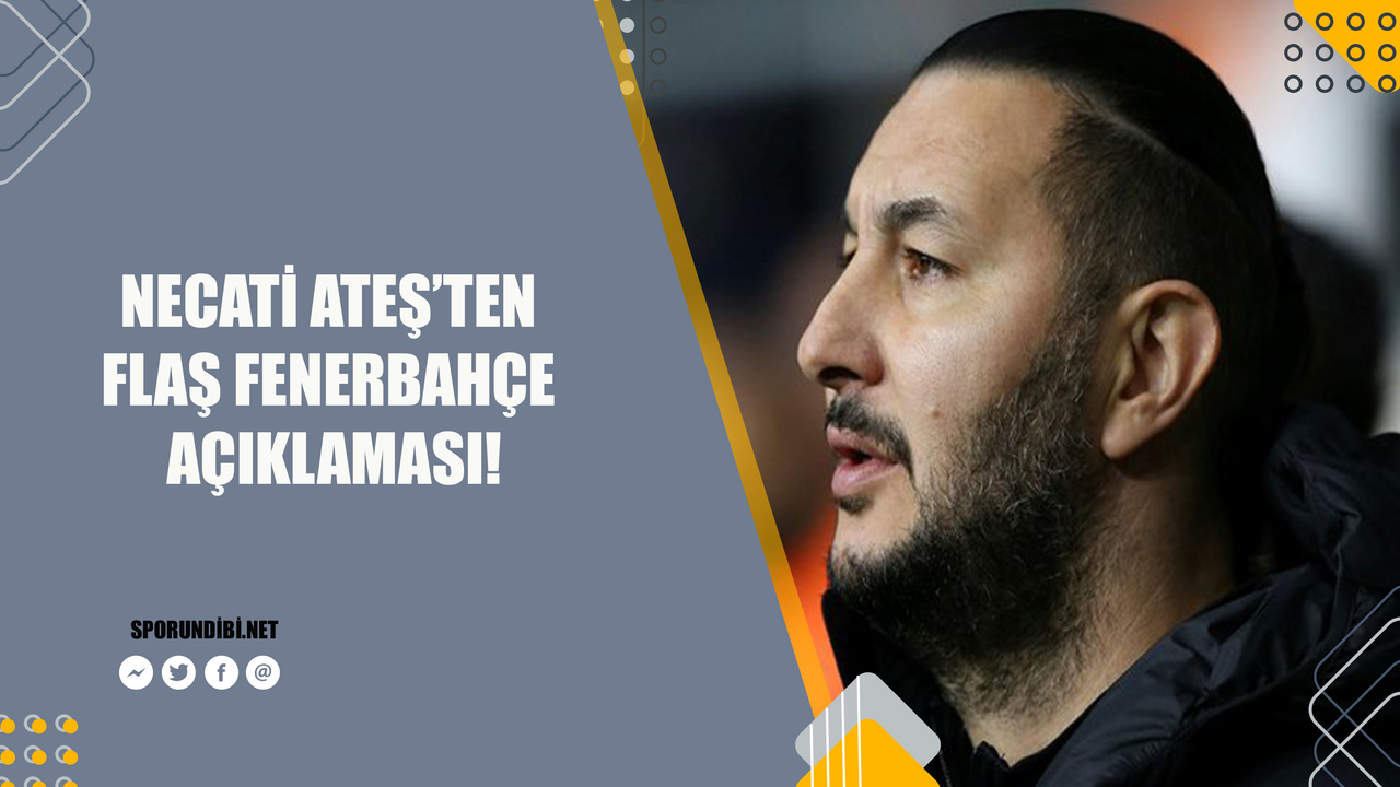 Necati Ateş'ten flaş Fenerbahçe açıklaması!