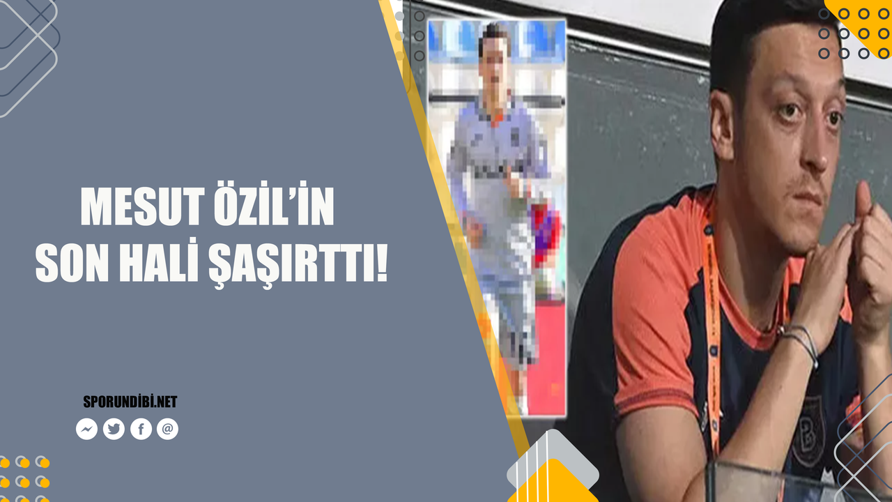 Mesut Özil'in son hali şaşırttı!