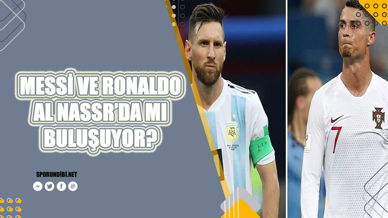Messi ve Ronaldo Al Nassr'da mı buluşuyor? İşte detaylar...