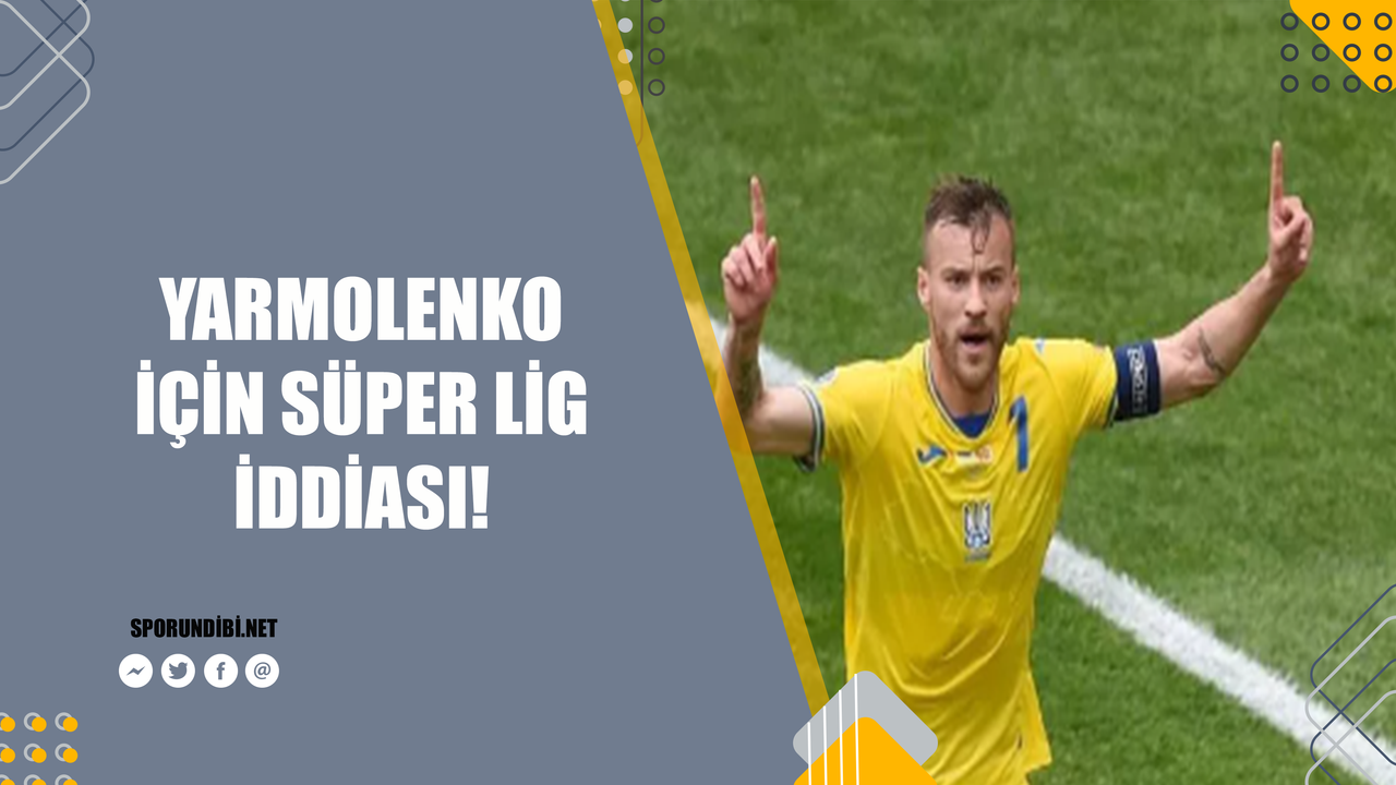 Yarmolenko için Süper Lig iddiası!