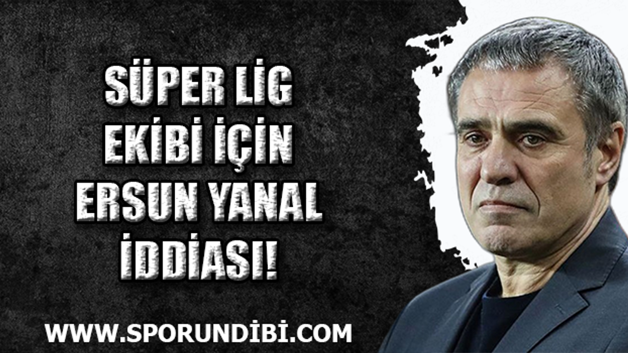Süper Lig ekibi için Ersun Yanal iddiası!