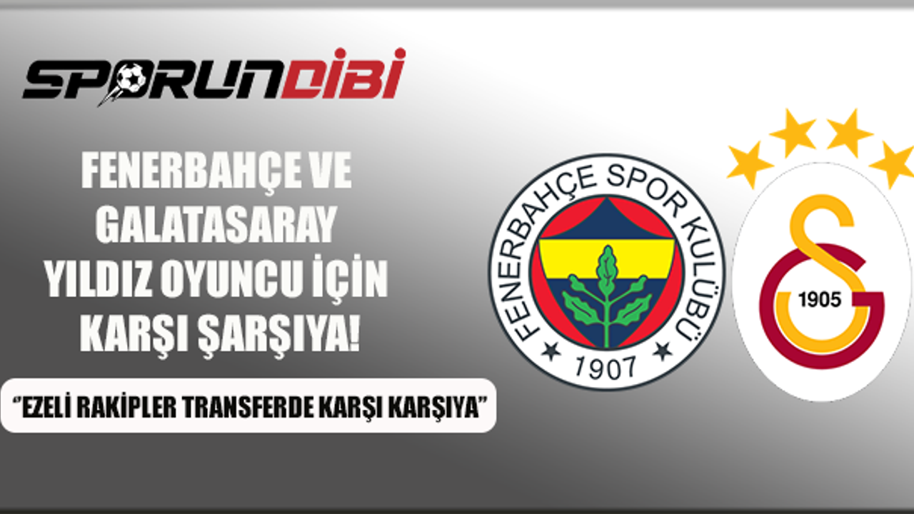 Fenerbahçe ve Galatasaray yıldız oyuncu için karşı karşıya!