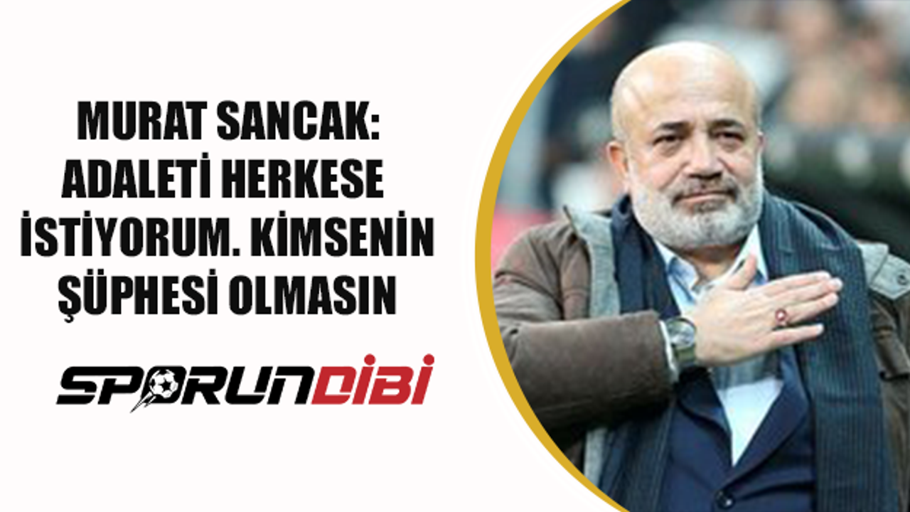 Murat Sancak: Adaleti herkese istiyorum, kimsenin şüphesi olmasın