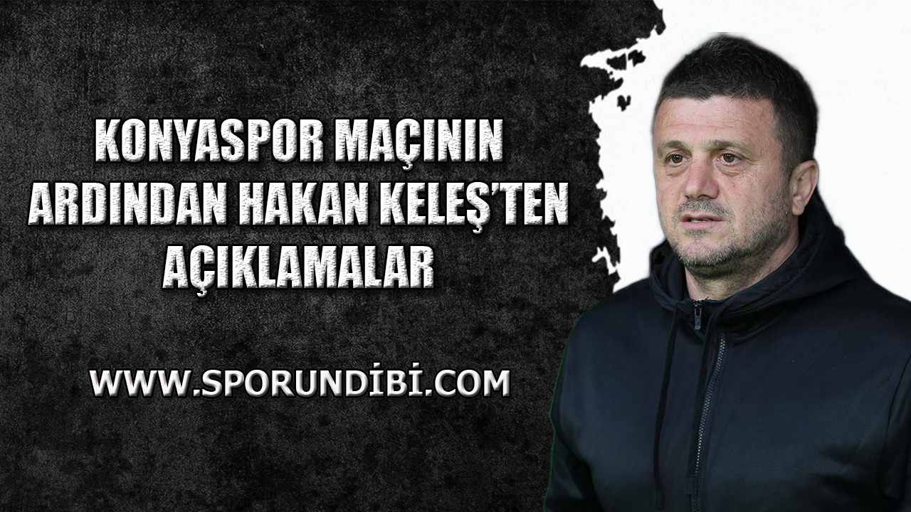 Konyaspor maçının ardından Hakan Keleş'ten açıklamalar!
