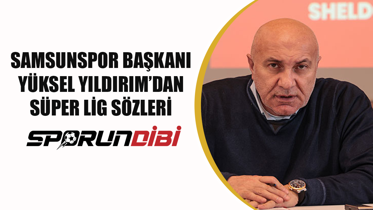 Samsunspor Başkanı Yüksel Yıldırım'dan Süper Lig Sözleri