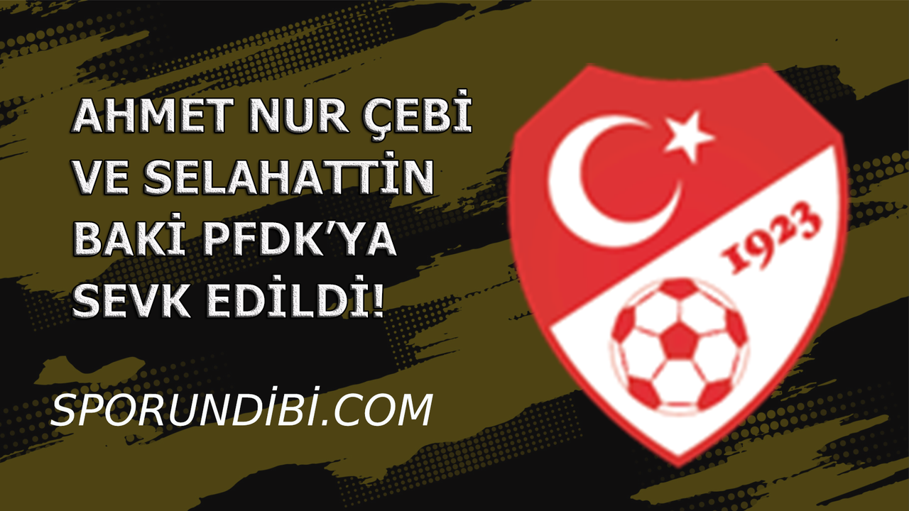 Ahmet Nur Çebi ve Selahattin Baki PFDK'ya sevk edildi!