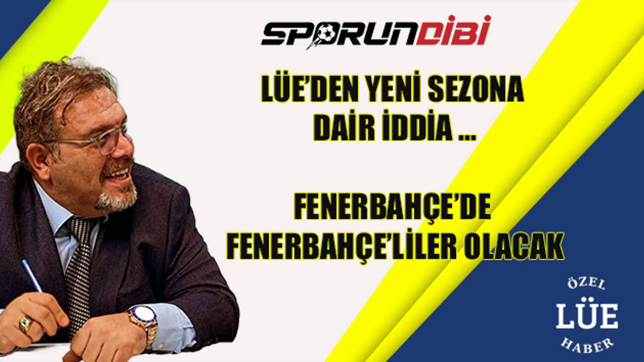 Lüe'den yeni sezona dair iddia! Fenerbahçe'de Fenerbahçe'liler olacak