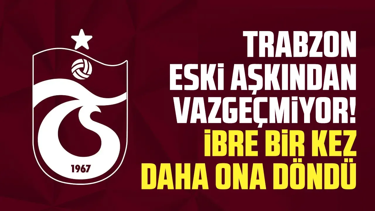 Trabzonspor eski aşkından vazgeçmiyor! İbre yine ona çevrildi