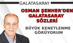 Osman Şenher: Galatasaray'da büyük kenetlenme görüyorum