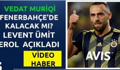 Vedat Muriqi, Fenerbahçe'de kalacak mı? Levent Ümit Erol açıkladı