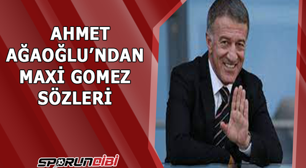 Ahmet Ağaoğlu'ndan Maxi Gomez sözleri!