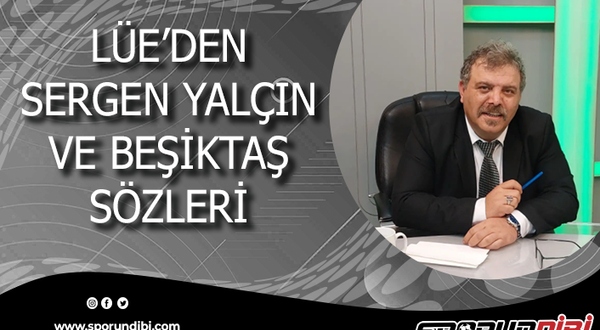 Lüe'den Sergen Yalçın ve Beşiktaş sözleri!