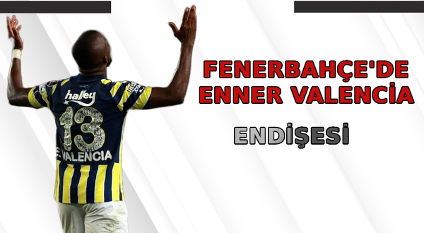 Fenerbahçe'de Enner Valencia Endişesi