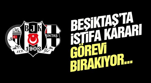 Beşiktaş'ta istifa kararı! Görevi bırakıyor