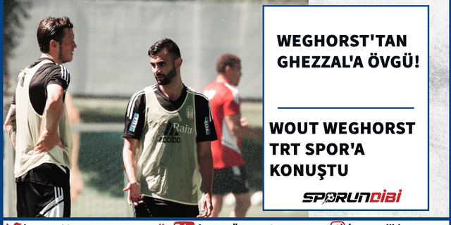 Beşiktaş'ın yıldızı Weghorst'tan Ghezzal'a övgü!