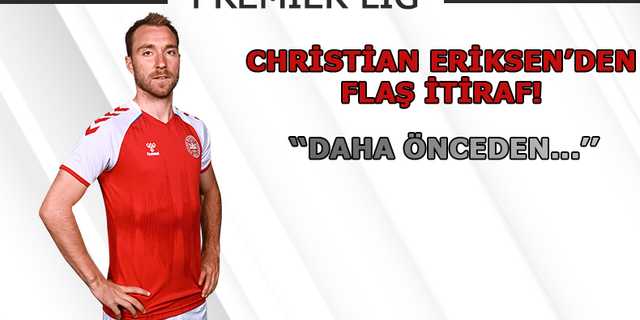 Christian Eriksen'den flaş itiraf! ''Daha önceden....''