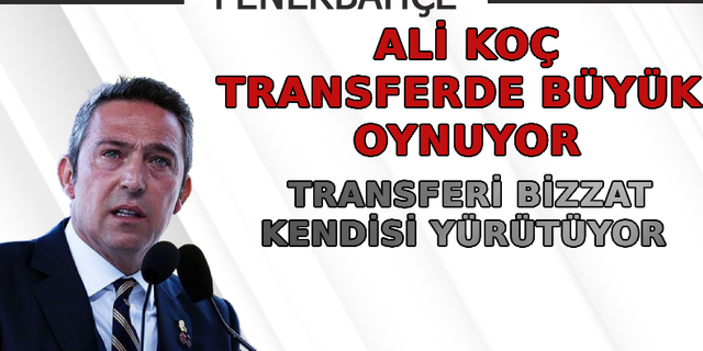 Ali Koç, transferde büyük oynuyor