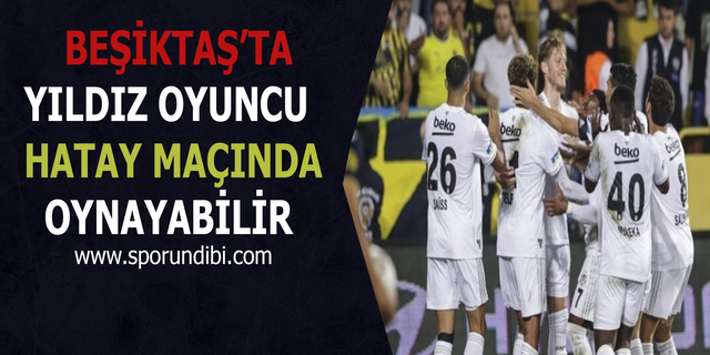 Beşiktaş'ta yıldız oyuncu Hatay maçında oynayabilir
