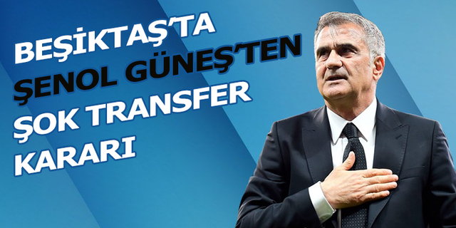 Beşiktaş'ta Şenol Güneş'ten şok transfer kararı