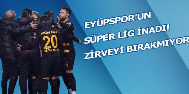 Eyüpspor'un Süper Lig inadı! Zirveyi bırakmıyor