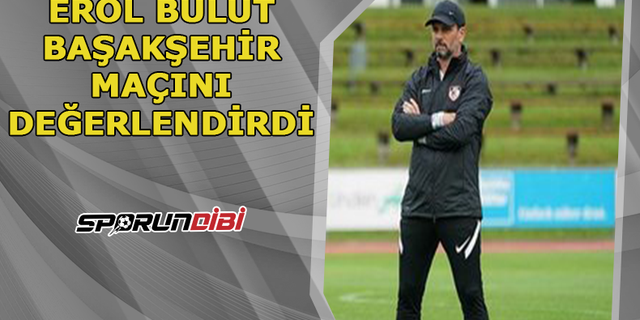 Erol Bulut, Başakşehir maçını değerlendirdi!