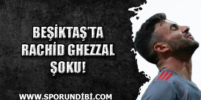 Beşiktaş'ta Rachid Ghezzal şoku!