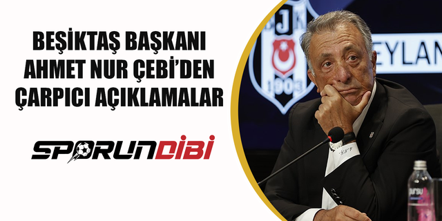 Beşiktaş Başkanı Ahmet Nur Çebi'den çarpıcı açıklamalar