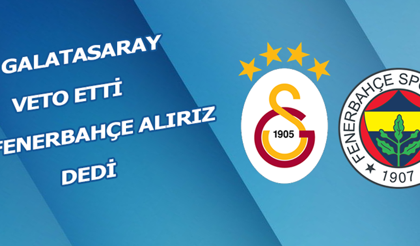 Galatasaray veto etti, Fenerbahçe alırız dedi