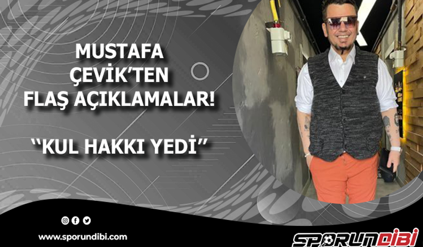 Mustafa Çevik'ten flaş açıklamalar! ''Kul hakkı yedi''