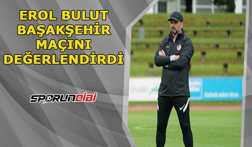 Erol Bulut, Başakşehir maçını değerlendirdi!