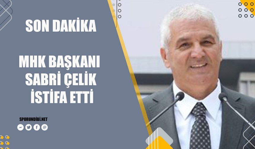 Son Dakika! MHK Başkanı Sabri Çelik, istifa etti!