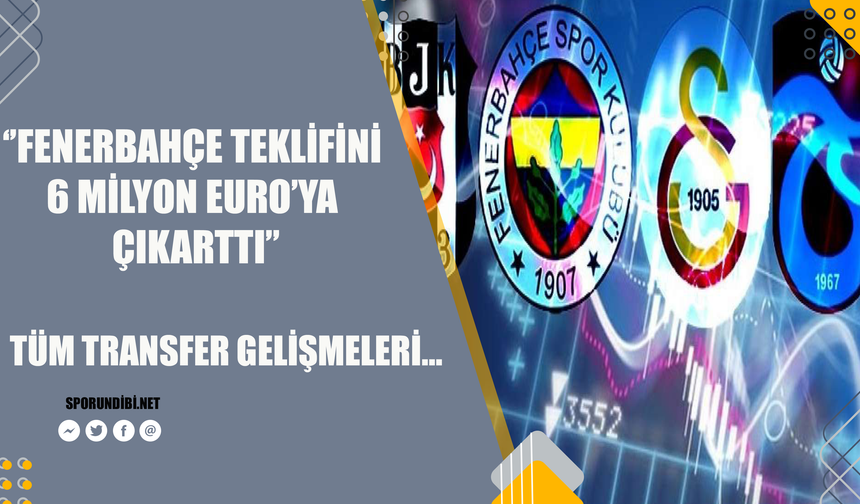 'Fenerbahçe teklifini 6 milyon euro'ya yükseltti' İşte tüm transfer gelişmeleri...
