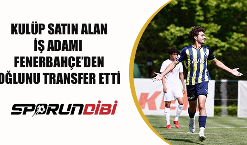 Kulüp satın alan iş adamı Fenerbahçe'den oğlunu transfer etti!
